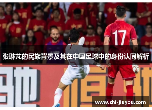 张琳芃的民族背景及其在中国足球中的身份认同解析