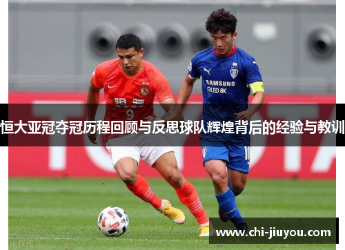 恒大亚冠夺冠历程回顾与反思球队辉煌背后的经验与教训