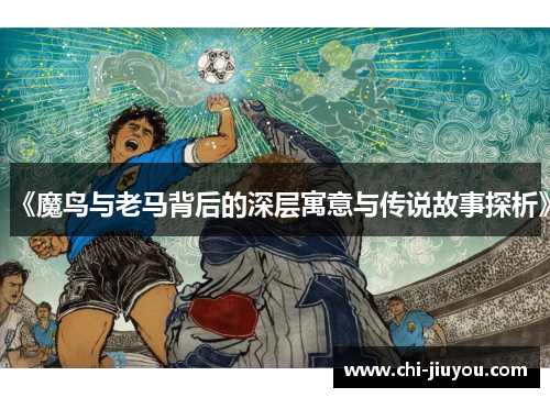 《魔鸟与老马背后的深层寓意与传说故事探析》