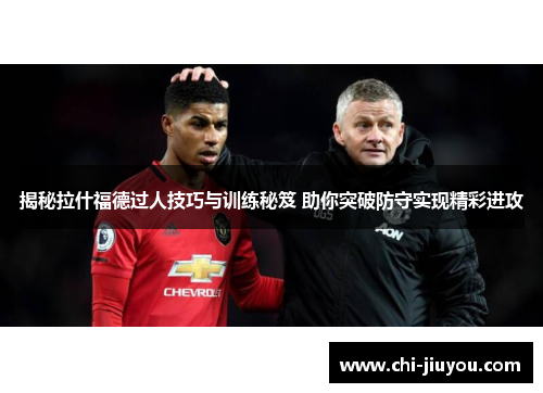 揭秘拉什福德过人技巧与训练秘笈 助你突破防守实现精彩进攻