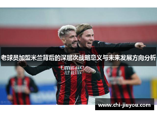 老球员加盟米兰背后的深层次战略意义与未来发展方向分析
