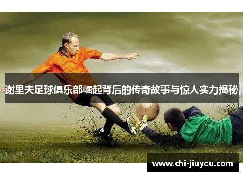 谢里夫足球俱乐部崛起背后的传奇故事与惊人实力揭秘