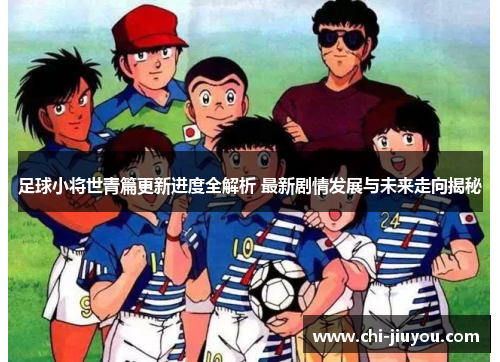 足球小将世青篇更新进度全解析 最新剧情发展与未来走向揭秘