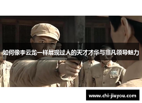 如何像李云龙一样展现过人的天才才华与非凡领导魅力
