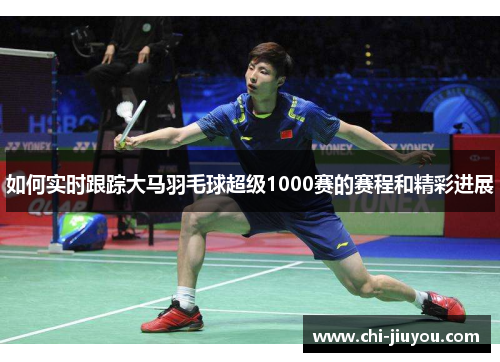 如何实时跟踪大马羽毛球超级1000赛的赛程和精彩进展 如何实时跟踪大马羽毛球超级1000赛的赛程和精彩进展