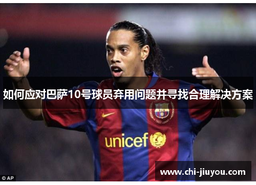 如何应对巴萨10号球员弃用问题并寻找合理解决方案 如何应对巴萨10号球员弃用问题并寻找合理解决方案