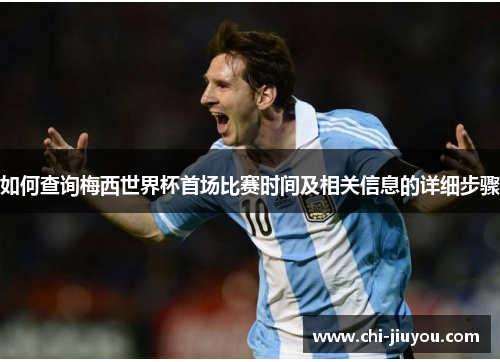 如何查询梅西世界杯首场比赛时间及相关信息的详细步骤 如何查询梅西世界杯首场比赛时间及相关信息的详细步骤