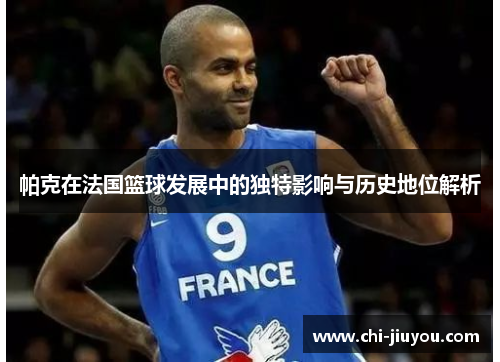帕克在法国篮球发展中的独特影响与历史地位解析 帕克在法国篮球发展中的独特影响与历史地位解析
