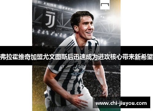 弗拉霍维奇加盟尤文图斯后迅速成为进攻核心带来新希望 弗拉霍维奇加盟尤文图斯后迅速成为进攻核心带来新希望