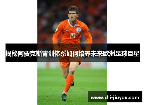 揭秘阿贾克斯青训体系如何培养未来欧洲足球巨星 揭秘阿贾克斯青训体系如何培养未来欧洲足球巨星