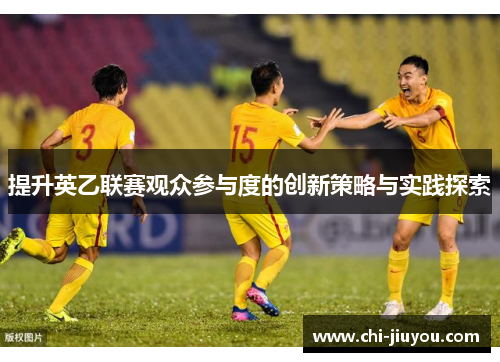 提升英乙联赛观众参与度的创新策略与实践探索 提升英乙联赛观众参与度的创新策略与实践探索