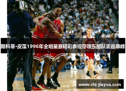 斯科蒂·皮蓬1996年全明星赛精彩表现带领东部队重返巅峰 斯科蒂·皮蓬1996年全明星赛精彩表现带领东部队重返巅峰