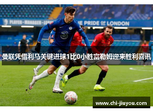 曼联凭借利马关键进球1比0小胜富勒姆迎来胜利喜讯
