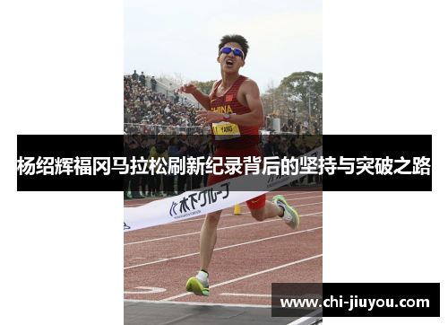 杨绍辉福冈马拉松刷新纪录背后的坚持与突破之路 杨绍辉福冈马拉松刷新纪录背后的坚持与突破之路