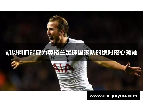 凯恩何时能成为英格兰足球国家队的绝对核心领袖
