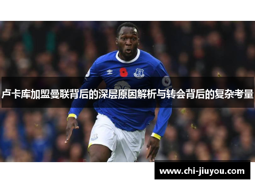 卢卡库加盟曼联背后的深层原因解析与转会背后的复杂考量