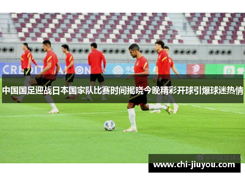 中国国足迎战日本国家队比赛时间揭晓今晚精彩开球引爆球迷热情