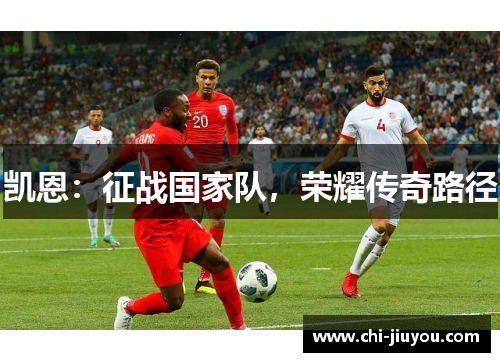 凯恩:征战国家队,荣耀传奇路径 凯恩:征战国家队,荣耀传奇路径