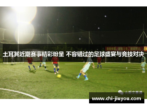 土耳其近期赛事精彩纷呈 不容错过的足球盛宴与竞技对决