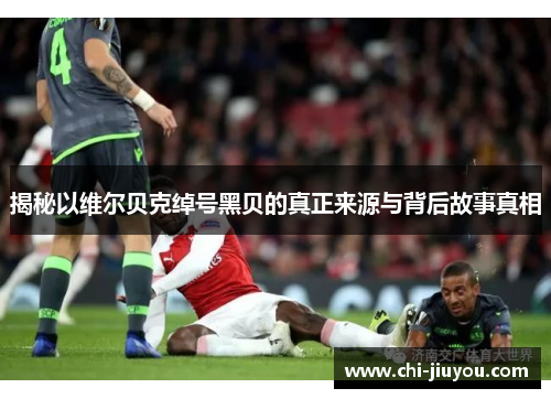 揭秘以维尔贝克绰号黑贝的真正来源与背后故事真相