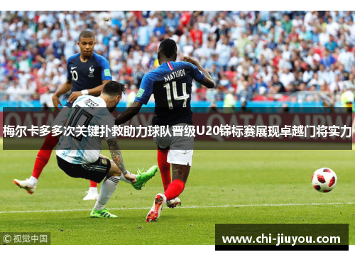 梅尔卡多多次关键扑救助力球队晋级U20锦标赛展现卓越门将实力
