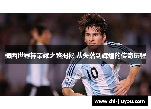 梅西世界杯荣耀之路揭秘 从失落到辉煌的传奇历程