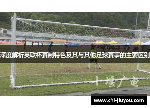 深度解析英联杯赛制特色及其与其他足球赛事的主要区别