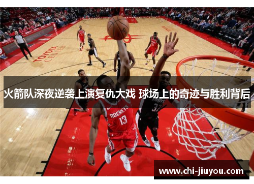 火箭队深夜逆袭上演复仇大戏 球场上的奇迹与胜利背后