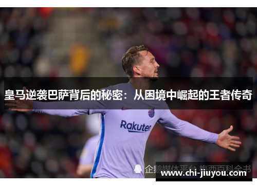 皇马逆袭巴萨背后的秘密:从困境中崛起的王者传奇 皇马逆袭巴萨背后的秘密:从困境中崛起的王者传奇