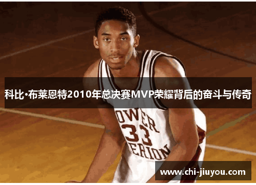 科比·布莱恩特2010年总决赛MVP荣耀背后的奋斗与传奇 科比·布莱恩特2010年总决赛MVP荣耀背后的奋斗与传奇