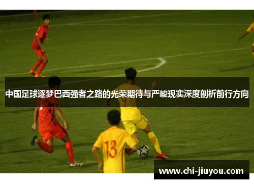 中国足球逐梦巴西强者之路的光荣期待与严峻现实深度剖析前行方向 中国足球逐梦巴西强者之路的光荣期待与严峻现实深度剖析前行方向