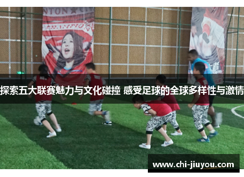 探索五大联赛魅力与文化碰撞 感受足球的全球多样性与激情 探索五大联赛魅力与文化碰撞 感受足球的全球多样性与激情