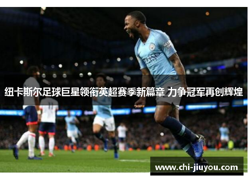纽卡斯尔足球巨星领衔英超赛季新篇章 力争冠军再创辉煌 纽卡斯尔足球巨星领衔英超赛季新篇章 力争冠军再创辉煌