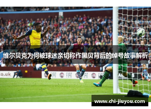 维尔贝克为何被球迷亲切称作黑贝背后的绰号故事解析 维尔贝克为何被球迷亲切称作黑贝背后的绰号故事解析