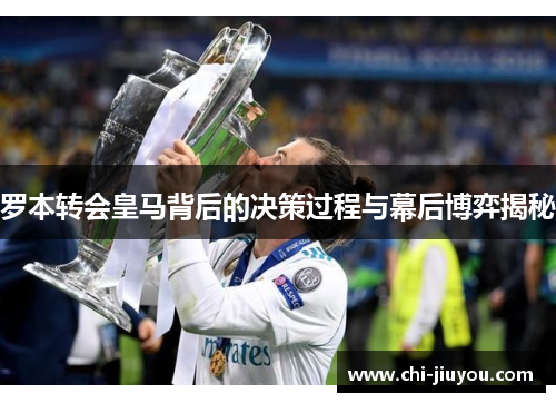 罗本转会皇马背后的决策过程与幕后博弈揭秘