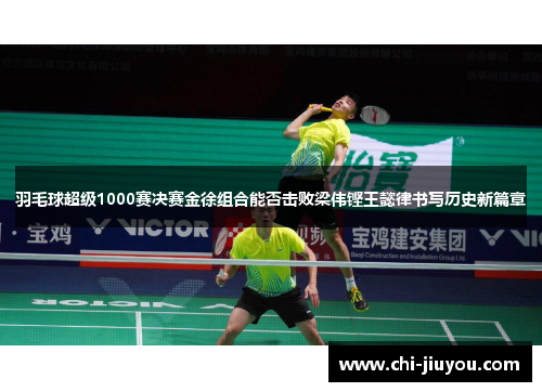 羽毛球超级1000赛决赛金徐组合能否击败梁伟铿王懿律书写历史新篇章