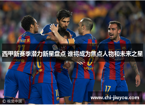 西甲新赛季潜力新星盘点 谁将成为焦点人物和未来之星