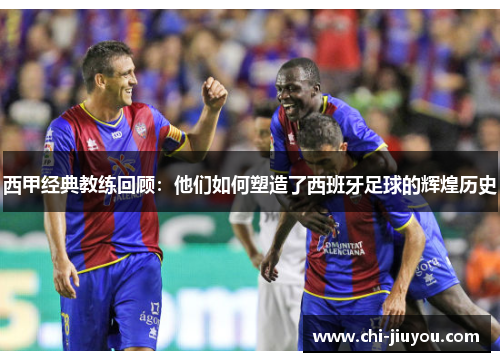 西甲经典教练回顾：他们如何塑造了西班牙足球的辉煌历史