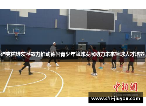迪克诺维茨基致力推动德国青少年篮球发展助力未来篮球人才培养