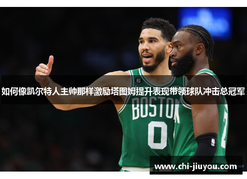 如何像凯尔特人主帅那样激励塔图姆提升表现带领球队冲击总冠军