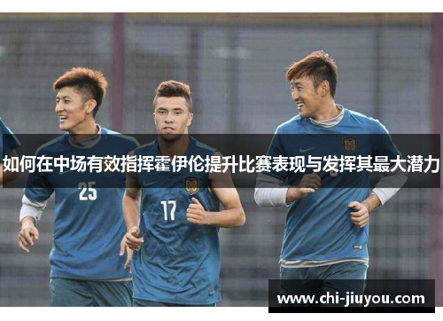 如何在中场有效指挥霍伊伦提升比赛表现与发挥其最大潜力