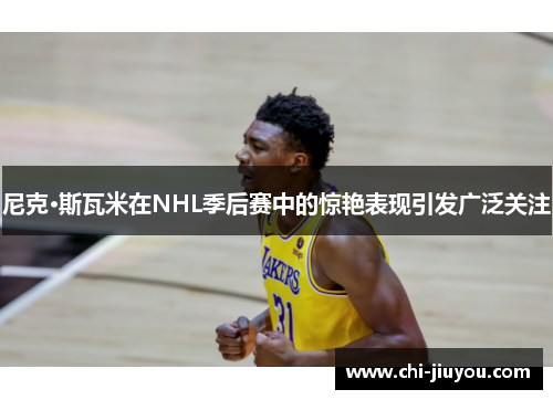尼克·斯瓦米在NHL季后赛中的惊艳表现引发广泛关注 尼克·斯瓦米在NHL季后赛中的惊艳表现引发广泛关注