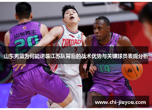 山东男篮为何能逆袭江苏队背后的战术优势与关键球员表现分析 山东男篮为何能逆袭江苏队背后的战术优势与关键球员表现分析
