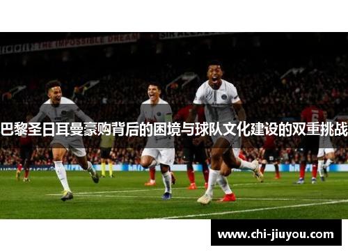 巴黎圣日耳曼豪购背后的困境与球队文化建设的双重挑战 巴黎圣日耳曼豪购背后的困境与球队文化建设的双重挑战
