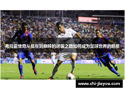 弗拉霍维奇从低谷到巅峰的逆袭之路如何成为足球世界的新星 弗拉霍维奇从低谷到巅峰的逆袭之路如何成为足球世界的新星