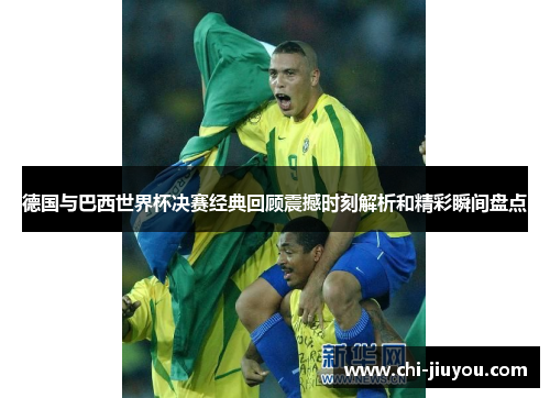 德国与巴西世界杯决赛经典回顾震撼时刻解析和精彩瞬间盘点 德国与巴西世界杯决赛经典回顾震撼时刻解析和精彩瞬间盘点
