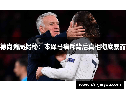 德尚骗局揭秘:本泽马痛斥背后真相彻底暴露 德尚骗局揭秘:本泽马痛斥背后真相彻底暴露