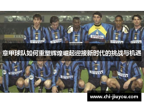 意甲球队如何重塑辉煌崛起迎接新时代的挑战与机遇 意甲球队如何重塑辉煌崛起迎接新时代的挑战与机遇