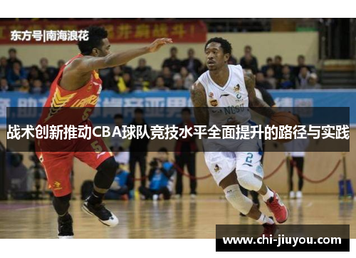 战术创新推动CBA球队竞技水平全面提升的路径与实践 战术创新推动CBA球队竞技水平全面提升的路径与实践