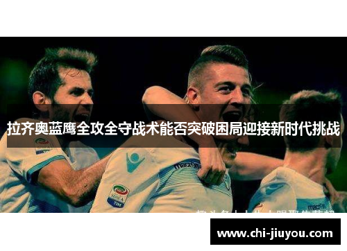 拉齐奥蓝鹰全攻全守战术能否突破困局迎接新时代挑战 拉齐奥蓝鹰全攻全守战术能否突破困局迎接新时代挑战